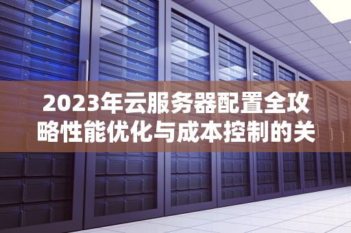 2023年云服务器配置全攻略性能优化与成本控制的关键策略