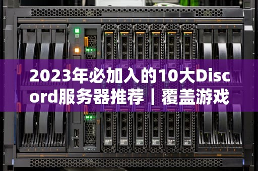 2023年必加入的10大Discord服务器推荐｜覆盖游戏、学习与技术社群