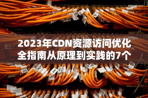 2023年CDN资源访问优化全指南从原理到实践的7个关键策略