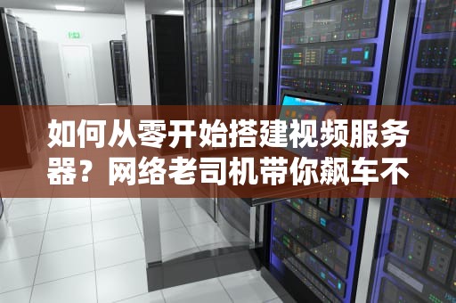 如何从零开始搭建视频服务器？网络老司机带你飙车不翻车