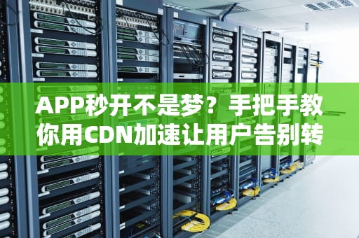 APP秒开不是梦？手把手教你用CDN加速让用户告别转圈圈