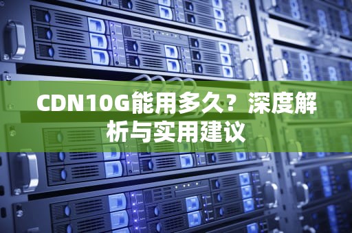 CDN10G能用多久？深度解析与实用建议
