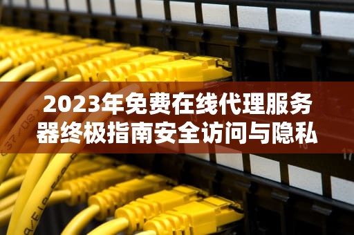 2023年免费在线代理服务器终极指南安全访问与隐私保护技巧
