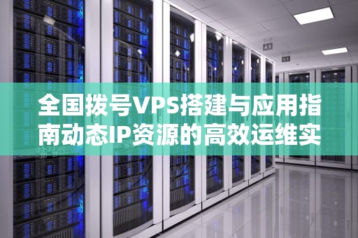 全国拨号VPS搭建与应用指南动态IP资源的高效运维实践