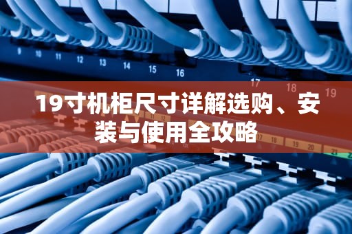 19寸机柜尺寸详解选购、安装与使用全攻略
