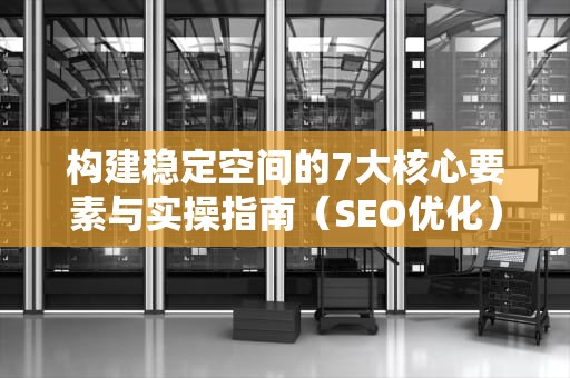 构建稳定空间的7大核心要素与实操指南（SEO优化）