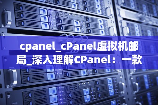 cpanel_cPanel虚拟机邮局_深入理解CPanel：一款强大的网站管理工具