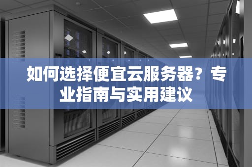 如何选择便宜云服务器？专业指南与实用建议