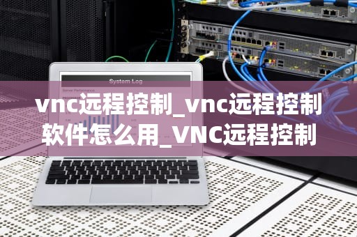 vnc远程控制_vnc远程控制软件怎么用_VNC远程控制：原理、应用与安全性