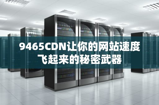 9465CDN让你的网站速度飞起来的秘密武器