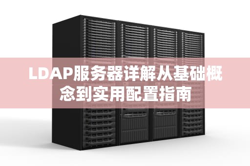LDAP服务器详解从基础概念到实用配置指南