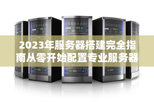 2023年服务器搭建完全指南从零开始配置专业服务器的7个关键步骤