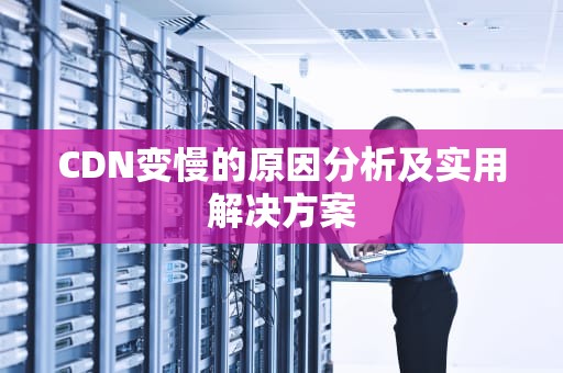 CDN变慢的原因分析及实用解决方案