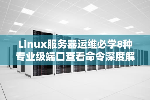 Linux服务器运维必学8种专业级端口查看命令深度解析