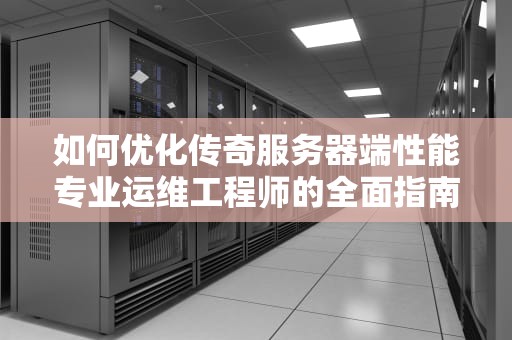 如何优化传奇服务器端性能专业运维工程师的全面指南