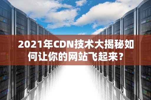 2021年CDN技术大揭秘如何让你的网站飞起来？