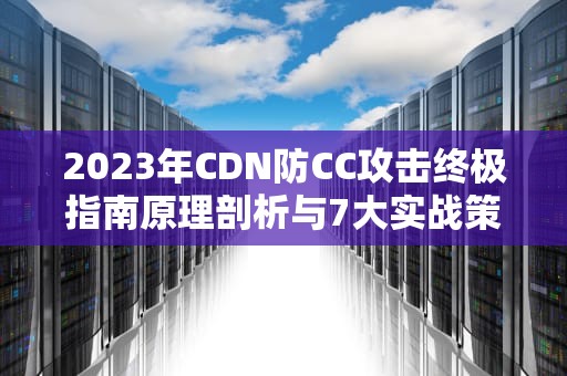 2023年CDN防CC攻击终极指南原理剖析与7大实战策略
