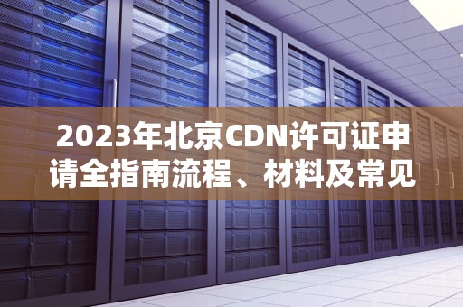 2023年北京CDN许可证申请全指南流程、材料及常见问题解答
