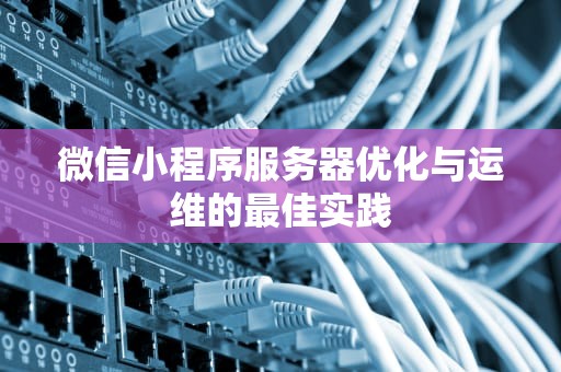 微信小程序服务器优化与运维的最佳实践
