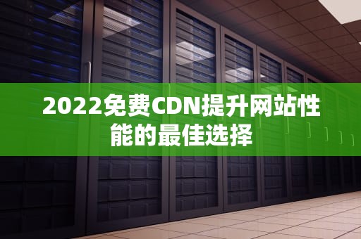 2022免费CDN提升网站性能的最佳选择