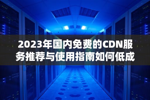 2023年国内免费的CDN服务推荐与使用指南如何低成本加速网站？