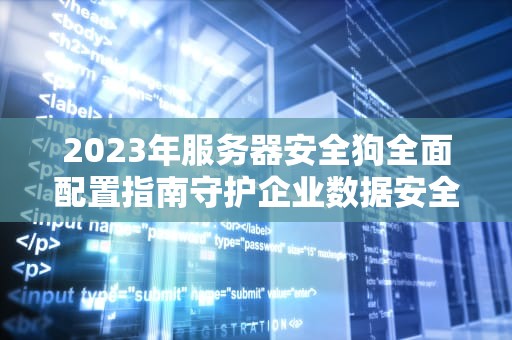 2023年服务器安全狗全面配置指南守护企业数据安全的7大关键策略