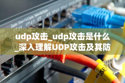 udp攻击_udp攻击是什么_深入理解UDP攻击及其防范策略