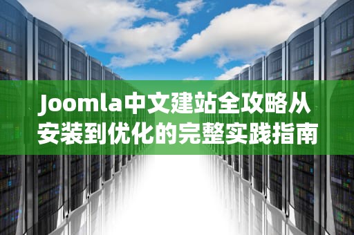 Joomla中文建站全攻略从安装到优化的完整实践指南
