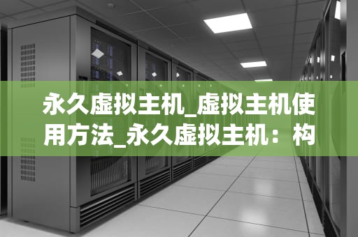 永久虚拟主机_虚拟主机使用方法_永久虚拟主机：构建稳定、高效的网络环境