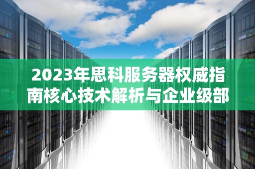 2023年思科服务器权威指南核心技术解析与企业级部署实战