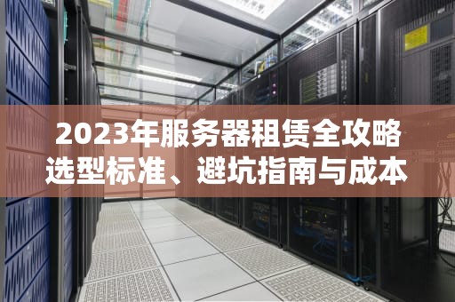2023年服务器租赁全攻略选型标准、避坑指南与成本优化技巧