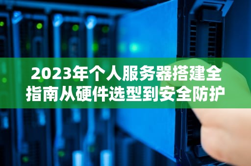 2023年个人服务器搭建全指南从硬件选型到安全防护的完整方案