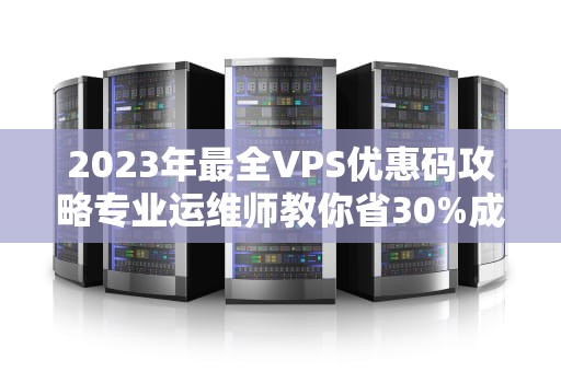 2023年最全VPS优惠码攻略专业运维师教你省30%成本