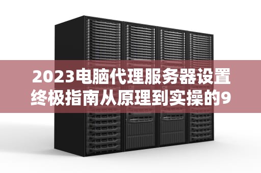 2023电脑代理服务器设置终极指南从原理到实操的9个关键步骤