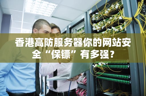 香港高防服务器你的网站安全“保镖”有多强？