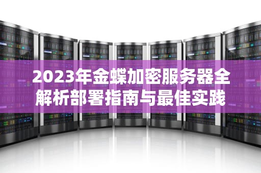 2023年金蝶加密服务器全解析部署指南与最佳实践