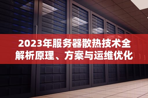 2023年服务器散热技术全解析原理、方案与运维优化指南