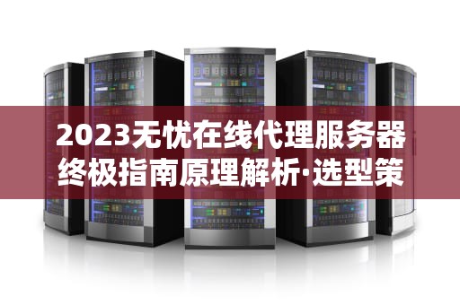 2023无忧在线代理服务器终极指南原理解析·选型策略·安全实践