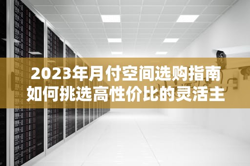 2023年月付空间选购指南如何挑选高性价比的灵活主机方案？