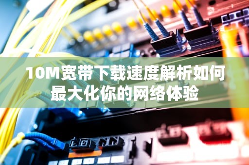10M宽带下载速度解析如何最大化你的网络体验