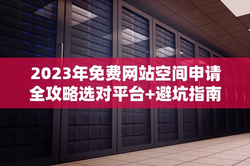 2023年免费网站空间申请全攻略选对平台+避坑指南（附实战教程）