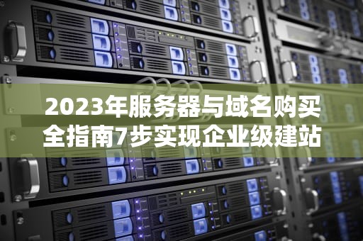 2023年服务器与域名购买全指南7步实现企业级建站部署