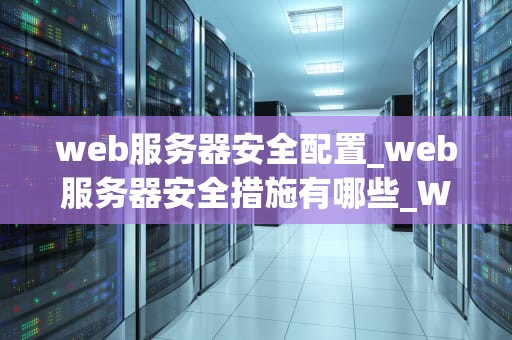 web服务器安全配置_web服务器安全措施有哪些_Web服务器安全配置