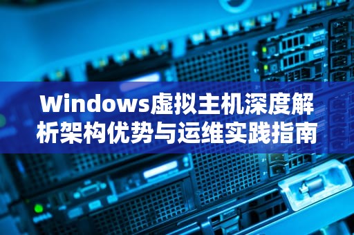 Windows虚拟主机深度解析架构优势与运维实践指南