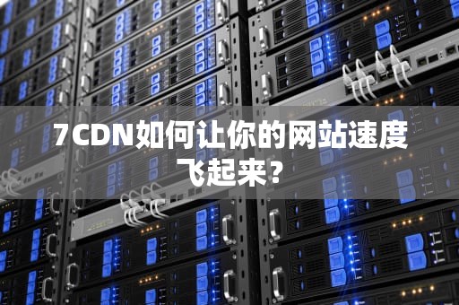 7CDN如何让你的网站速度飞起来？