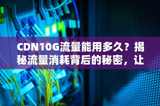 CDN10G流量能用多久？揭秘流量消耗背后的秘密，让你不再为流量焦虑！