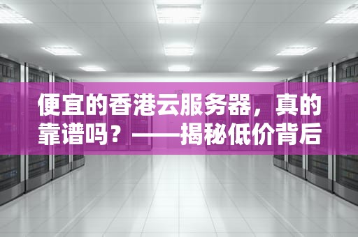 便宜的香港云服务器，真的靠谱吗？——揭秘低价背后的真相与选择技巧