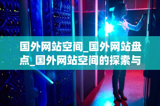 国外网站空间_国外网站盘点_国外网站空间的探索与应用