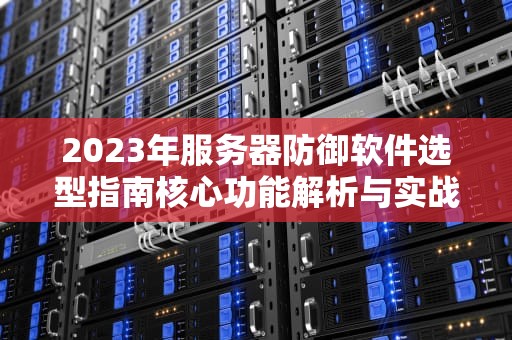 2023年服务器防御软件选型指南核心功能解析与实战部署策略