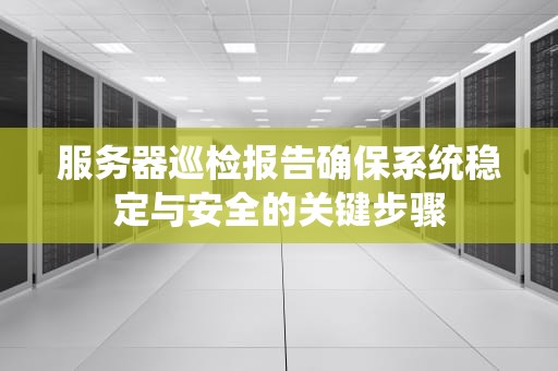 服务器巡检报告确保系统稳定与安全的关键步骤